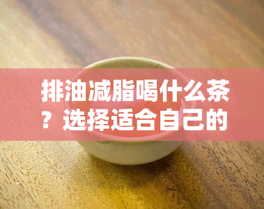  排油减脂喝什么茶？选择适合自己的健饮品 