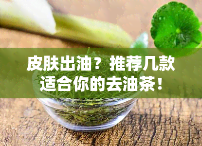 皮肤出油？推荐几款适合你的去油茶！