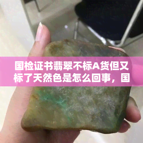 国检证书翡翠不标A货但又标了天然色是怎么回事，国检证书：翡翠标注天然色却不标A货，有何含义？