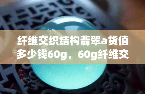 纤维交织结构翡翠a货值多少钱60g，60g纤维交织结构翡翠A货的价值是多少？