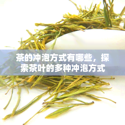 茶的冲泡方式有哪些，探索茶叶的多种冲泡方式