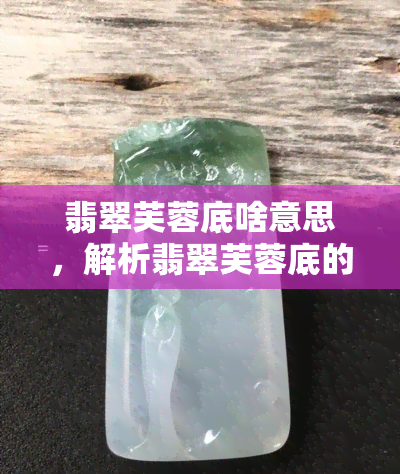 翡翠芙蓉底啥意思，解析翡翠芙蓉底的含义