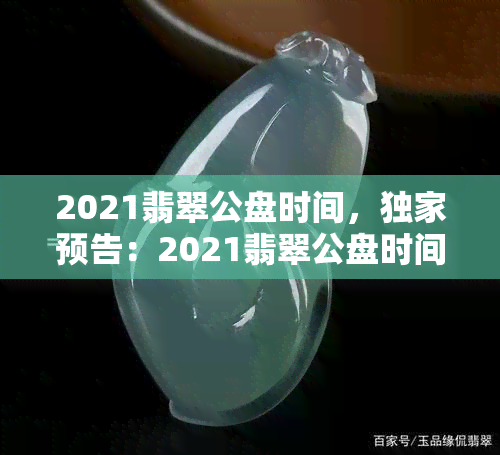 2021翡翠公盘时间，独家预告：2021翡翠公盘时间即将公布，翡翠爱好者们敬请期待！