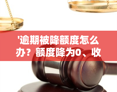 '逾期被降额度怎么办？额度降为0、收到降额短信如何处理？'