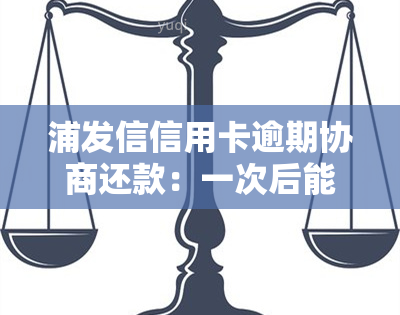 浦发信信用卡逾期协商还款：一次后能否再次协商？浦发银行协商还款逾期，是否能二次协商？协商后仍逾期，银行要求一次性还款