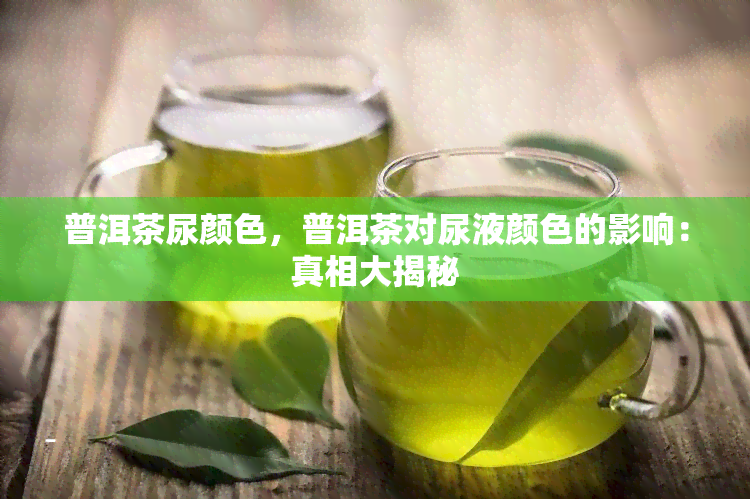 普洱茶尿颜色，普洱茶对尿液颜色的影响：真相大揭秘