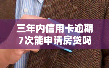 三年内信用卡逾期7次能申请房贷吗，信用卡逾期7次，还能申请房贷吗？三年内的限制是什么？