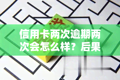 信用卡两次逾期两次会怎么样？后果及处理方法解析