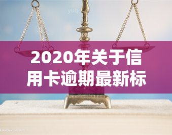 2020年关于信用卡逾期最新标准，2020年最新信用卡逾期标准解读