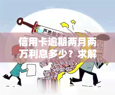 信用卡逾期两月两万利息多少？求解答！