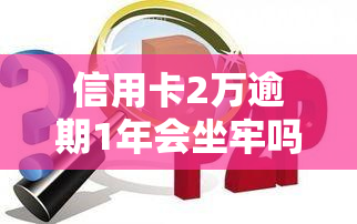 信用卡2万逾期1年会坐牢吗？全面解析法律责任与后果