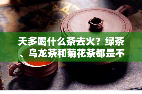 天多喝什么茶去火？绿茶、乌龙茶和菊花茶都是不错的选择。它们都具有清热解暑的效果，可以有效缓解炎热带来的不适。其中，绿茶中的茶多酚含量较高，有较好的抗氧化作用；乌龙茶则能够调节身体的新陈代谢，帮助体内排；而菊花茶则有很好的降火功效，适合天饮用。不过，每个人的身体状况不同，所以在选择茶饮时还需结合个人体质来决定。总之，天多喝什么茶去火，关键是要选择适合自己体质的茶饮。