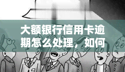 大额银行信用卡逾期怎么处理，如何处理大额银行信用卡逾期问题？