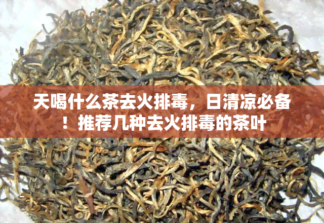 天喝什么茶去火排，日清凉必备！推荐几种去火排的茶叶