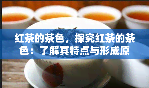 红茶的茶色，探究红茶的茶色：了解其特点与形成原因