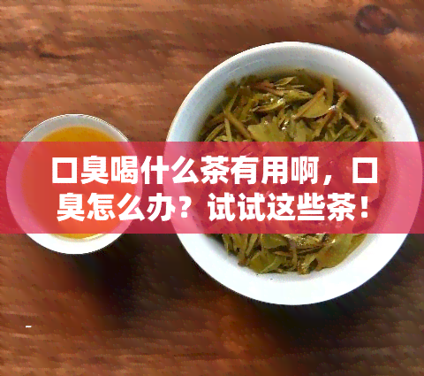 口臭喝什么茶有用啊，口臭怎么办？试试这些茶！