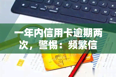 一年内信用卡逾期两次，警惕：频繁信用卡逾期可能带来的严重后果！