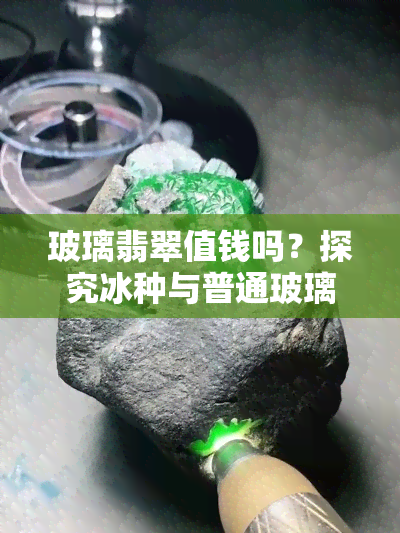 玻璃翡翠值钱吗？探究冰种与普通玻璃翡翠的价值差异