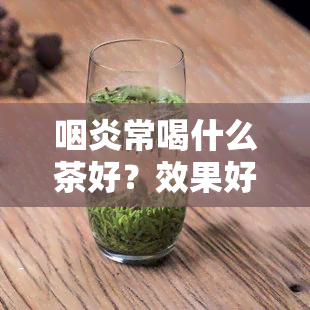 咽炎常喝什么茶好？效果好的茶推荐！