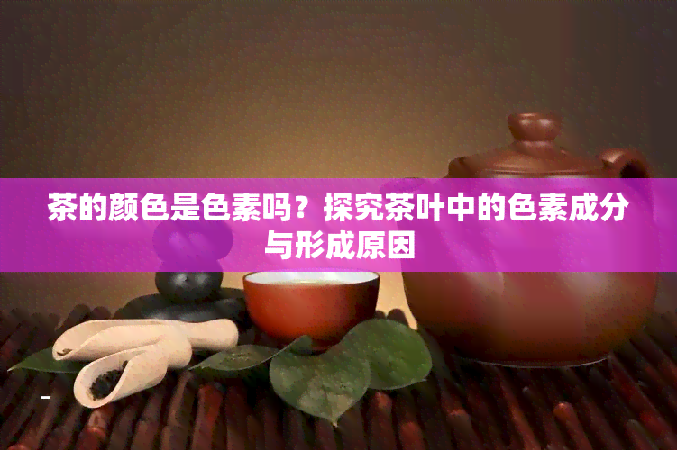 茶的颜色是色素吗？探究茶叶中的色素成分与形成原因