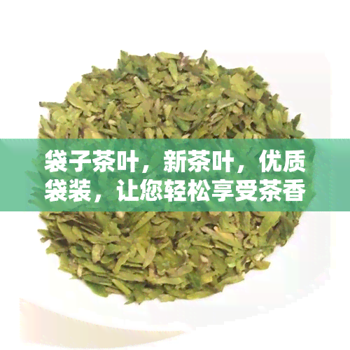 袋子茶叶，新茶叶，优质袋装，让您轻松享受茶香！