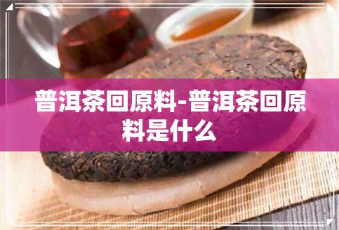 普洱茶回原料-普洱茶回原料是什么