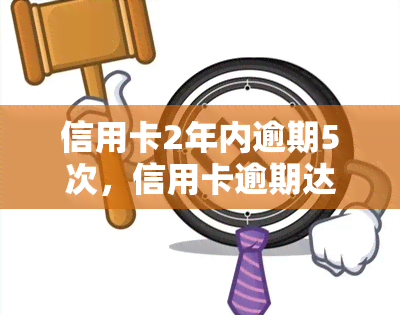 信用卡2年内逾期5次，信用卡逾期达5次，对信用记录有何影响？