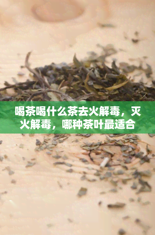 喝茶喝什么茶去火解，灭火解，哪种茶叶最适合？