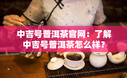 中吉号普洱茶官网：了解中吉号普洱茶怎么样？