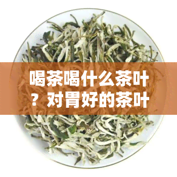 喝茶喝什么茶叶？对胃好的茶叶推荐！