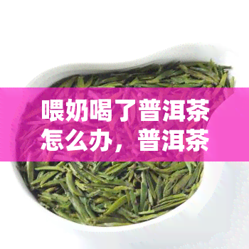 喂奶喝了普洱茶怎么办，普洱茶与喂奶：需要注意的事