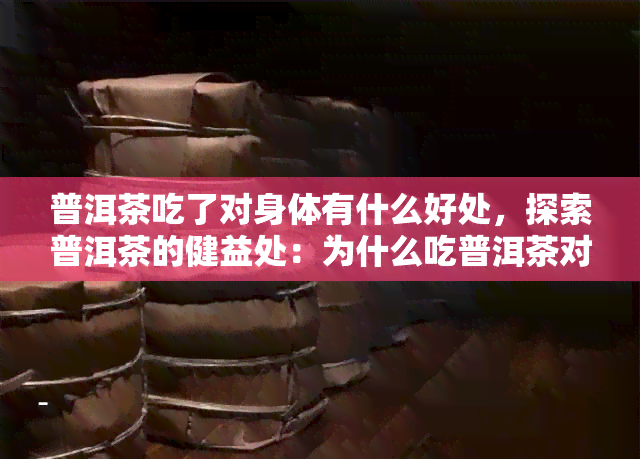 普洱茶吃了对身体有什么好处，探索普洱茶的健益处：为什么吃普洱茶对身体有好处？