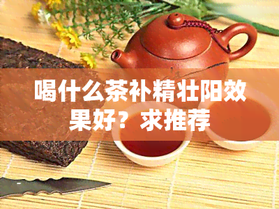 喝什么茶补精壮阳效果好？求推荐