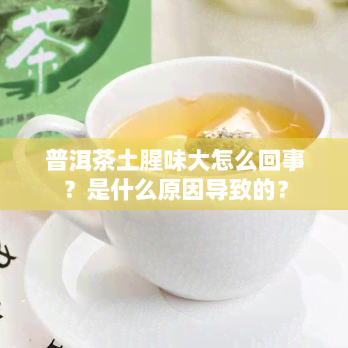 普洱茶土腥味大怎么回事？是什么原因导致的？