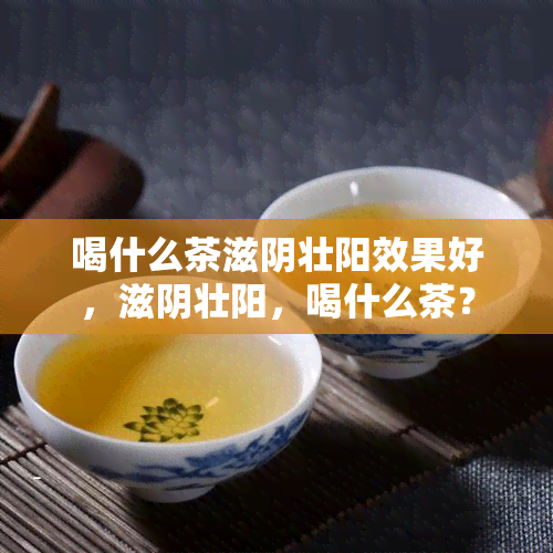 喝什么茶滋阴壮阳效果好，滋阴壮阳，喝什么茶？