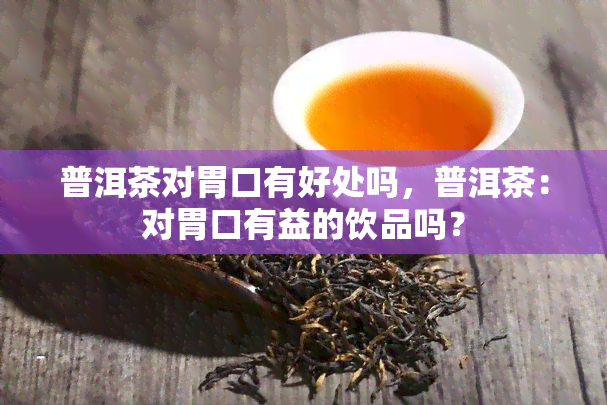 普洱茶对胃口有好处吗，普洱茶：对胃口有益的饮品吗？