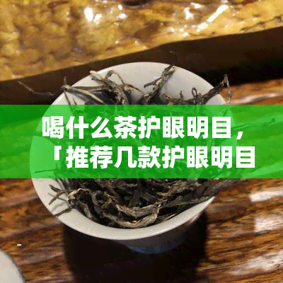 喝什么茶护眼明目，「推荐几款护眼明目的茶叶，你喝对了吗？」