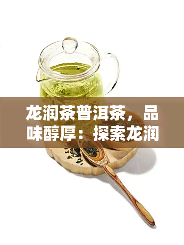 龙润茶普洱茶，品味醇厚：探索龙润茶普洱茶的独特魅力