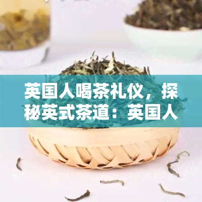 英国人喝茶礼仪，探秘英式茶道：英国人独特的茶叶仪式与礼节