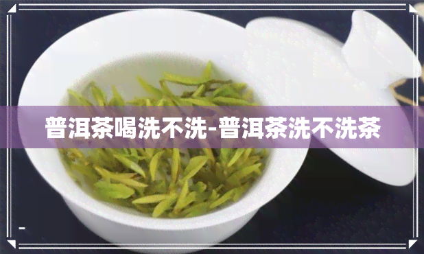 普洱茶喝洗不洗-普洱茶洗不洗茶