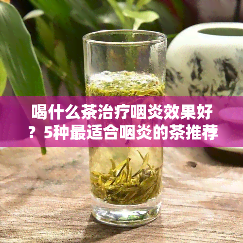 喝什么茶治疗咽炎效果好？5种最适合咽炎的茶推荐！