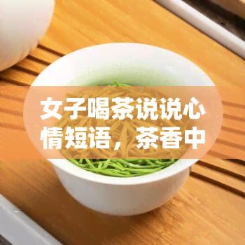 女子喝茶说说心情短语，茶香中品味生活：女子的茶与心情短语