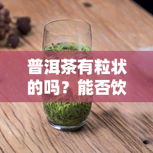 普洱茶有粒状的吗？能否饮用？附图展示