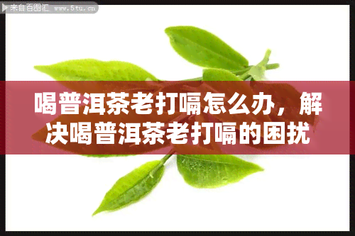 喝普洱茶老打嗝怎么办，解决喝普洱茶老打嗝的困扰，你该怎么做？