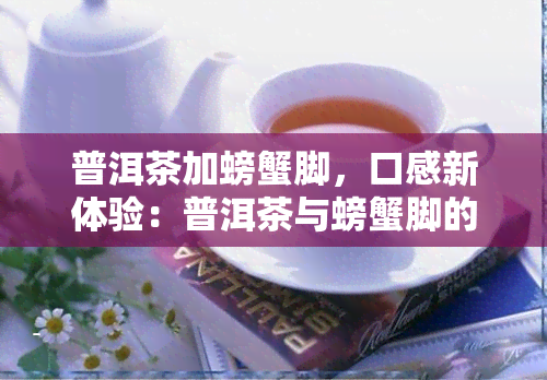 普洱茶加螃蟹脚，口感新体验：普洱茶与螃蟹脚的完美搭配