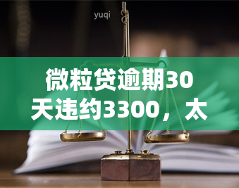 微粒贷逾期30天违约3300，太高了！31天、304天逾期解决办法