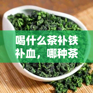 喝什么茶补铁补血，哪种茶叶能够有效补铁补血？