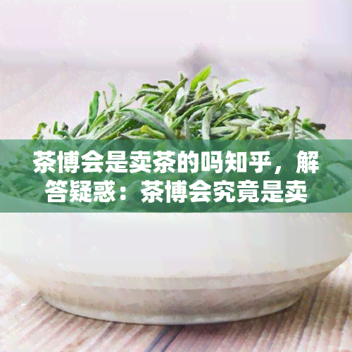 茶博会是卖茶的吗知乎，解答疑惑：茶博会究竟是卖茶的吗？——知乎上的讨论解析