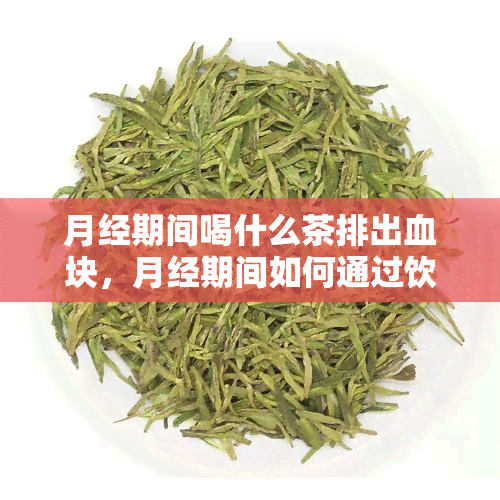 月经期间喝什么茶排出血块，月经期间如何通过饮茶排出体内血块？选择是什么茶？