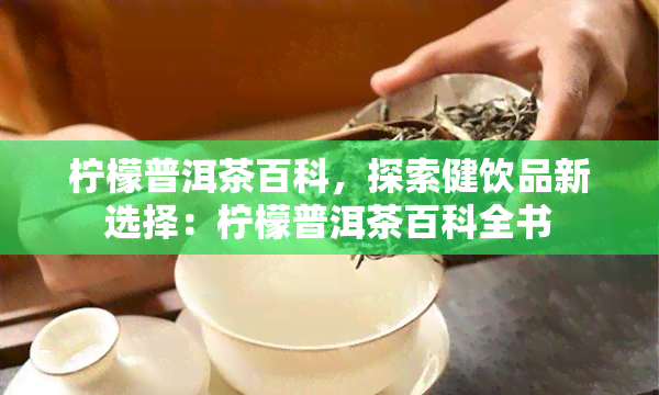 柠檬普洱茶百科，探索健饮品新选择：柠檬普洱茶百科全书